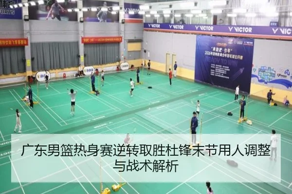 广东男篮热身赛逆转取胜杜锋末节用人调整与战术解析